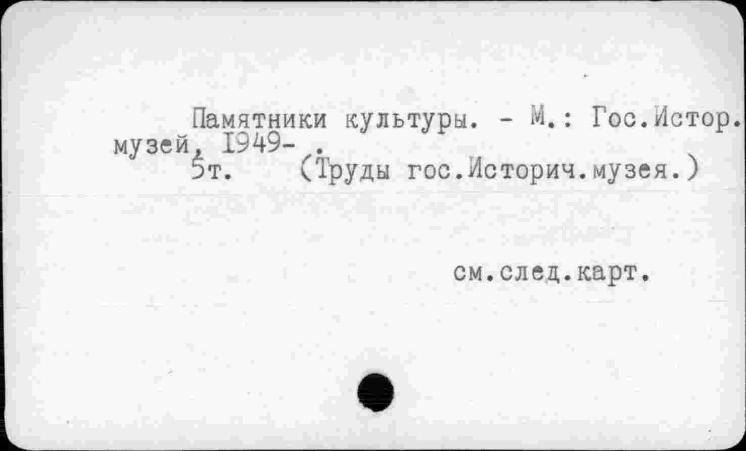 ﻿Памятники культуры. - М.: музей, 1949- .
5т. (Труды гос.Истории
Гос.Истор. музея.)
см.след.карт.